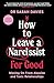 How to Leave a Narcissist ... For Good: Moving On From Abusive and Toxic Relationships