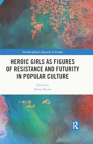 Heroic Girls as Figures of Resistance and Futurity in Popular Culture (Interdisciplinary Research in Gender)