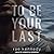 To Be Your Last