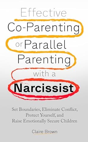 Effective Co-Parenting or Parallel Parenting with a Narcissist: Set Boundaries, Eliminate Conflict, Protect Yourself, and Raise Emotionally Secure Children