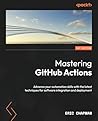 Mastering GitHub Actions: Advance your automation skills with the latest techniques for software integration and deployment