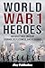 World War 1 Heroes: Unforgettable Tales of Courage, Selflessness, and Resilience (Curious Histories Collection)