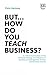 But… How do you Teach Busin...