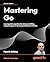 Mastering Go: Leverage Go's expertise for advanced utilities, empowering you to develop professional software