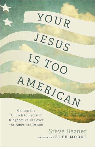 Your Jesus Is Too American: Calling the Church to Reclaim Kingdom Values over the American Dream (Prioritizing Gospel Witness over Power, Money, and Political Influence)
