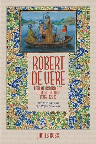 Robert de Vere, Earl of Oxford and Duke of Ireland (1362-1392): The Rise and Fall of a Royal Favourite