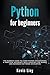 Python for Beginners: The Dummies' Guide to Learn Python Programming. A Practical Reference with Exercises for Newbies and Advanced Developers