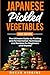 Japanese Pickled Vegetables: The Ultimate Guide to Pickling and Fermentation Techniques and Recipes for Beginners and Beyond