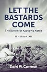 Let the Bastards Come: The Battle for Kapyong Korea, 23 – 25 April 1951
