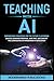 Teaching With AI: Empowering Educators For the Future Classroom - Unlock Learning Potential, Save Time, and Simplify the Complexities of Integration in Education