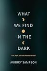 What We Find in the Dark: Loss, Hope, and God’s Presence in Grief What We Find in the Dark: Loss, Hope, and God’s Presence in Grief