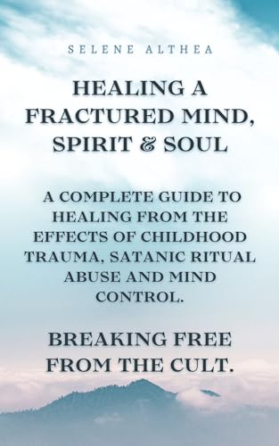 Healing a fractured mind, spirit & soul A complete guide to healing from the effects of childhood trauma, ritual abuse and mind control. Breaking free from the cult. (Kindle Edition)
