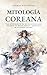 Mitología Coreana: Viaje al corazón de los mitos coreanos para descubrir los dioses, héroes y monstruos de la cultura coreana (Cosmos Mitológico) (Spanish Edition)