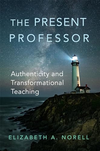 The Present Professor: Authenticity and Transformational Teaching (Volume 3) (Teaching, Engaging, and Thriving in Higher Ed)