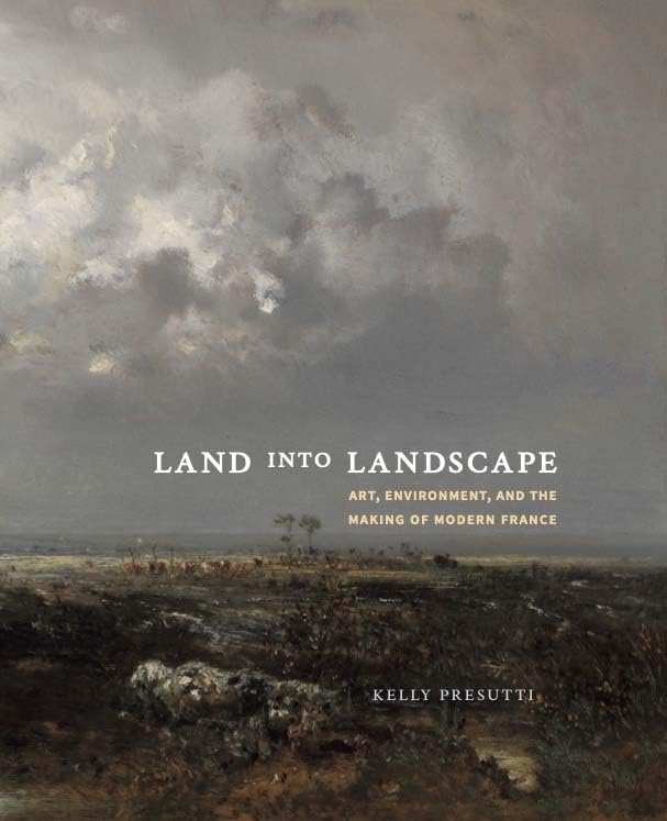 Land into Landscape: Art, Environment, and the Making of Modern France (Hardcover)