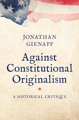 Against Constitutional Originalism: A Historical Critique (Yale Law Library Series in Legal History and Reference)