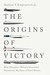 The Origins of Victory: How Disruptive Military Innovation Determines the Fates of Great Powers