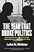 The Year That Broke Politics by Luke A. Nichter