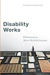 Disability Works: Performance after Rehabilitation (Performance and American Cultures)