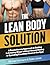 The Lean Body Solution: A Revolutionary Approach to Getting in Amazing Shape without Absurd Dieting or Spending Countless Hours in the Gym