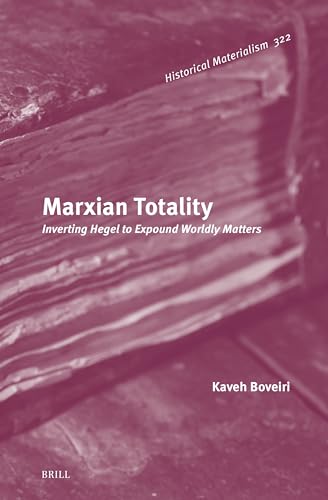 Marxian Totality: Inverting Hegel to Expound Worldly Matters (Historical Materialism Book Series, 322)