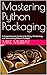 Mastering Python Packaging: A Comprehensive Guide to Building, Distributing, and Maintaining Robust Packages