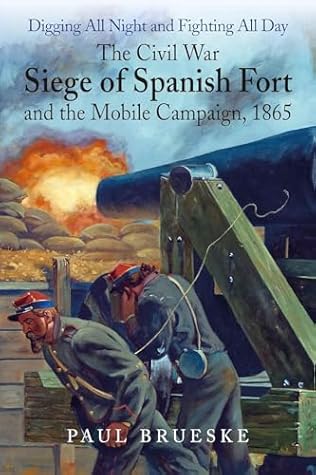"Digging All Night and Fighting All Day": The Civil War Siege of Spanish Fort and the Mobile Campaign, 1865