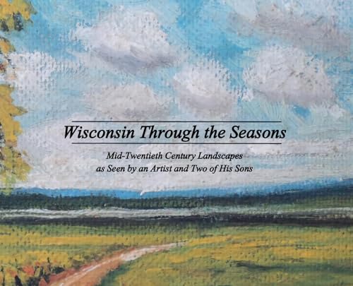 Wisconsin Through the Seasons: Mid-Twentieth Century Landscapes as Seen by an Artist and Two of His Sons (Hardcover)