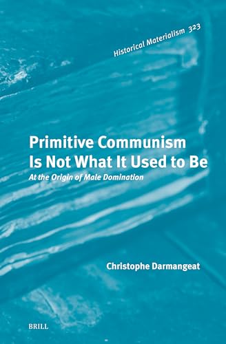 Primitive Communism Is Not What It Used to Be: At the Origin of Male Domination (Historical Materialism Book Series, 323)