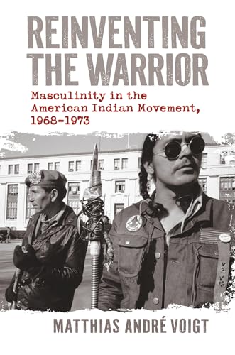 Reinventing the Warrior: Masculinity in the American Indian Movement, 1968-1973 (Lyda Conley Series on Trailblazing Indigenous Futures)