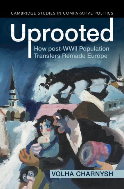 Uprooted: How post-WWII Population Transfers Remade Europe (Cambridge Studies in Comparative Politics)