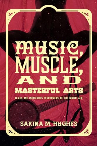 Music, Muscle, and Masterful Arts: Black and Indigenous Performers of the Circus Age (Hardcover)