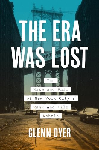 The Era Was Lost: The Rise and Fall of New York City’s Rank-and-File Rebels (Justice, Power, and Politics)