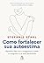 Como fortalecer sua autoestima: Aprenda a lidar com a insegurança, o medo e a vergonha e a se amar plenamente