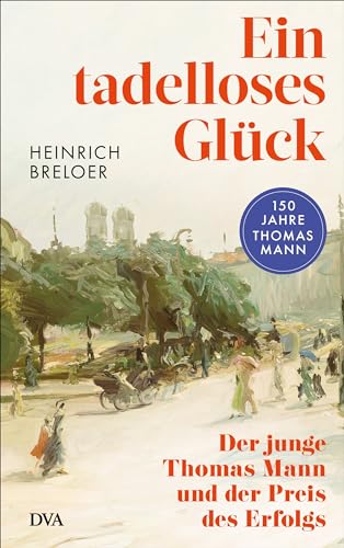 Ein tadelloses Glück: Der junge Thomas Mann und der Preis des Erfolgs - »Näher kann man Thomas Mann nicht kommen.« Dennis Scheck (German Edition)