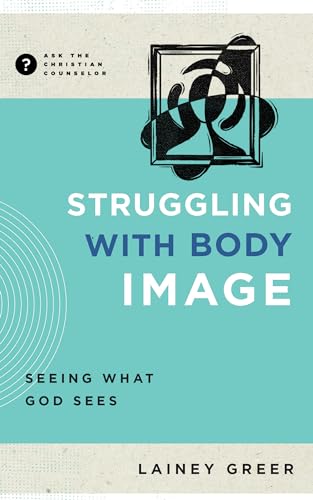 Struggling with Body Image: Seeing What God Sees (Ask the Christian Counselor)