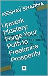 Upwork Mastery: Forge Your Path to Freelance Prosperity Upwork Mastery: Forge Your Path to Freelance Prosperity