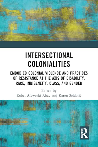 Intersectional Colonialities: Embodied Colonial Violence and Practices of Resistance at the Axis of Disability, Race, Indigeneity, Class, and Gender (Interdisciplinary Disability Studies)