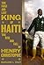 The First and Last King of Haiti: The Rise and Fall of Henry Christophe