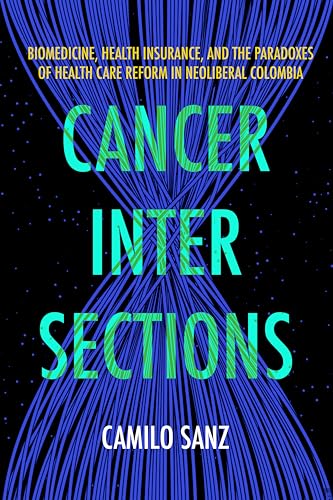 Cancer Intersections: Biomedicine, Health Insurance, and the Paradoxes of Health Care Reform in Neoliberal Colombia (Kindle Edition)