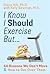 I Know I Should Exercise, But...: 44 Reasons We Don't Move and How to Get Over Them