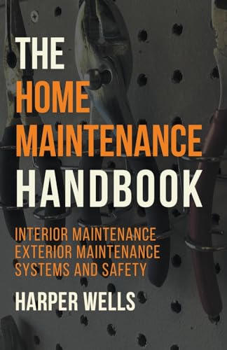 The Home Maintenance Handbook: Interior Maintenance, Exterior Maintenance, Systems and Safety (Homeowner House Help)