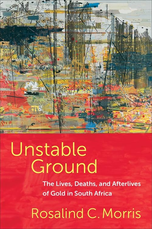 Unstable Ground: The Lives, Deaths, and Afterlives of Gold in South Africa (Hardcover)