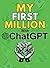 MY FIRST MILLION With ChatGPT: How to Make Money Online Using Artificial Intelligence. Achieve Business Success with a Blueprint to Master ChatGPT and Profit from Millionaire Prompts