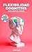 Flexibilidad cognitiva para mentes ágiles by Ilene Daza