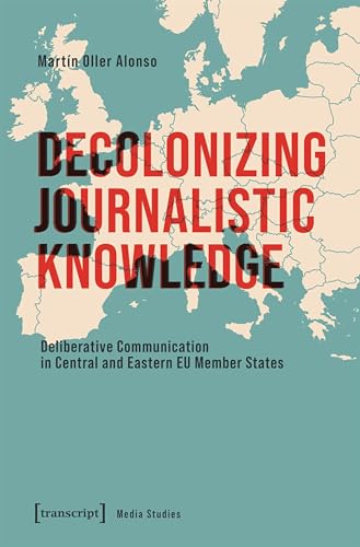 Decolonizing Journalistic Knowledge: Deliberative Communication in Central and Eastern EU Member States (Media Studies)