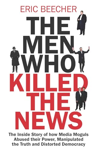 The Men Who Killed the News: The inside story of how media moguls abused their power, manipulated the truth and distorted democracy (Kindle Edition)