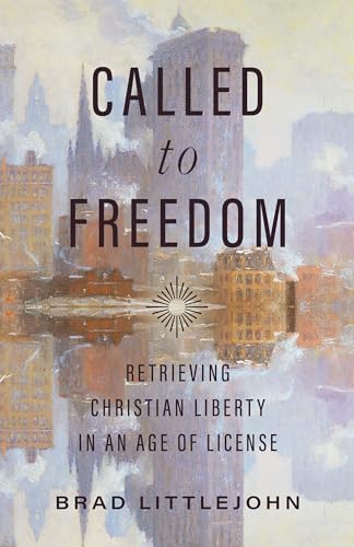 Called to Freedom: Retrieving Christian Liberty in an Age of License (Christ in Everything)