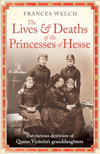 The Lives and Deaths of the Princesses of Hesse: The curious destinies of Queen Victoria's granddaughters (Kindle Edition)