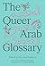 The Queer Arab Glossary